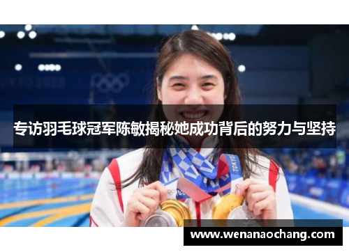 专访羽毛球冠军陈敏揭秘她成功背后的努力与坚持