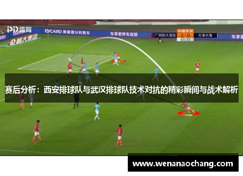 赛后分析：西安排球队与武汉排球队技术对抗的精彩瞬间与战术解析