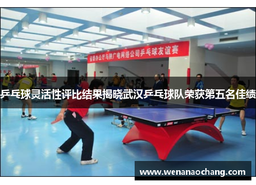 乒乓球灵活性评比结果揭晓武汉乒乓球队荣获第五名佳绩