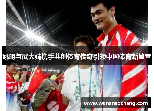 姚明与武大靖携手共创体育传奇引领中国体育新篇章