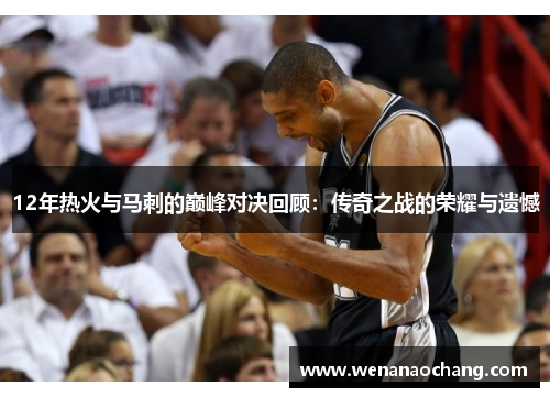 12年热火与马刺的巅峰对决回顾：传奇之战的荣耀与遗憾