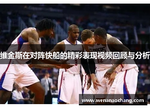 维金斯在对阵快船的精彩表现视频回顾与分析