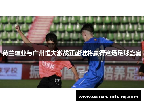 荷兰建业与广州恒大激战正酣谁将赢得这场足球盛宴